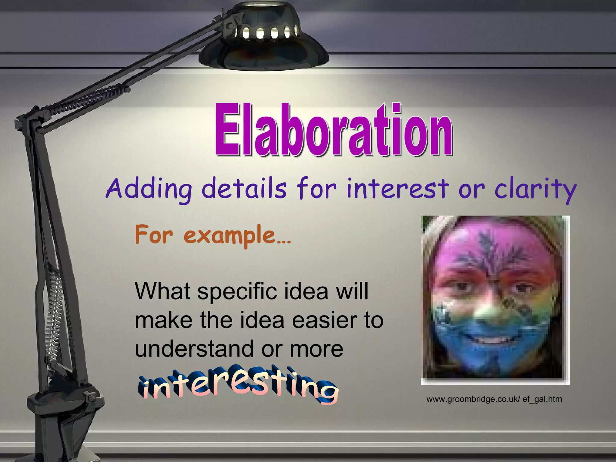 Adding details for interest or clarity For example… Elaboration www.groombridge.co.uk/ ef_gal.htm  What specific idea will make the idea easier to understand or more interesting 