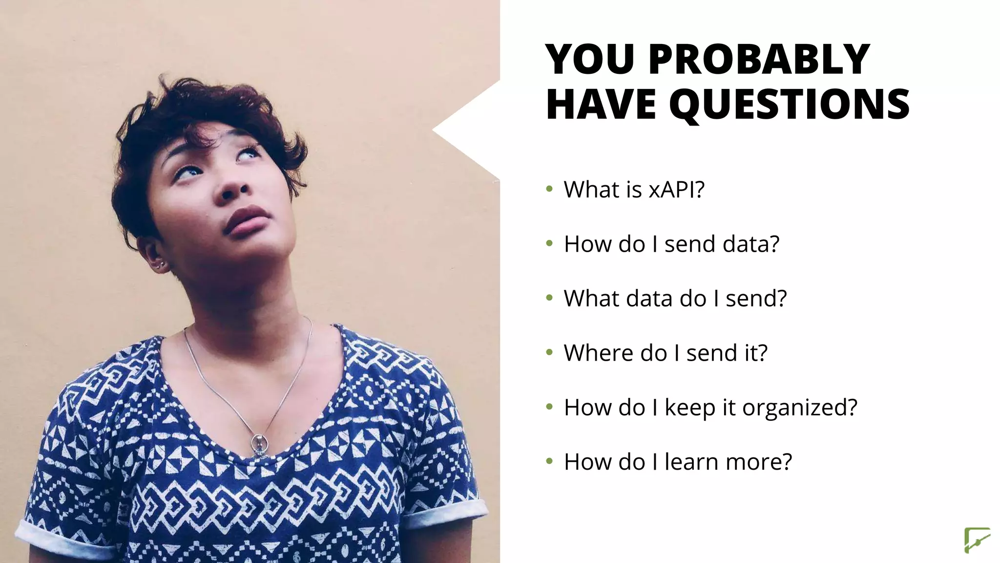 YOU PROBABLY
HAVE QUESTIONS
• What is xAPI?
• How do I send data?
• What data do I send?
• Where do I send it?
• How do I keep it organized?
• How do I learn more?
 