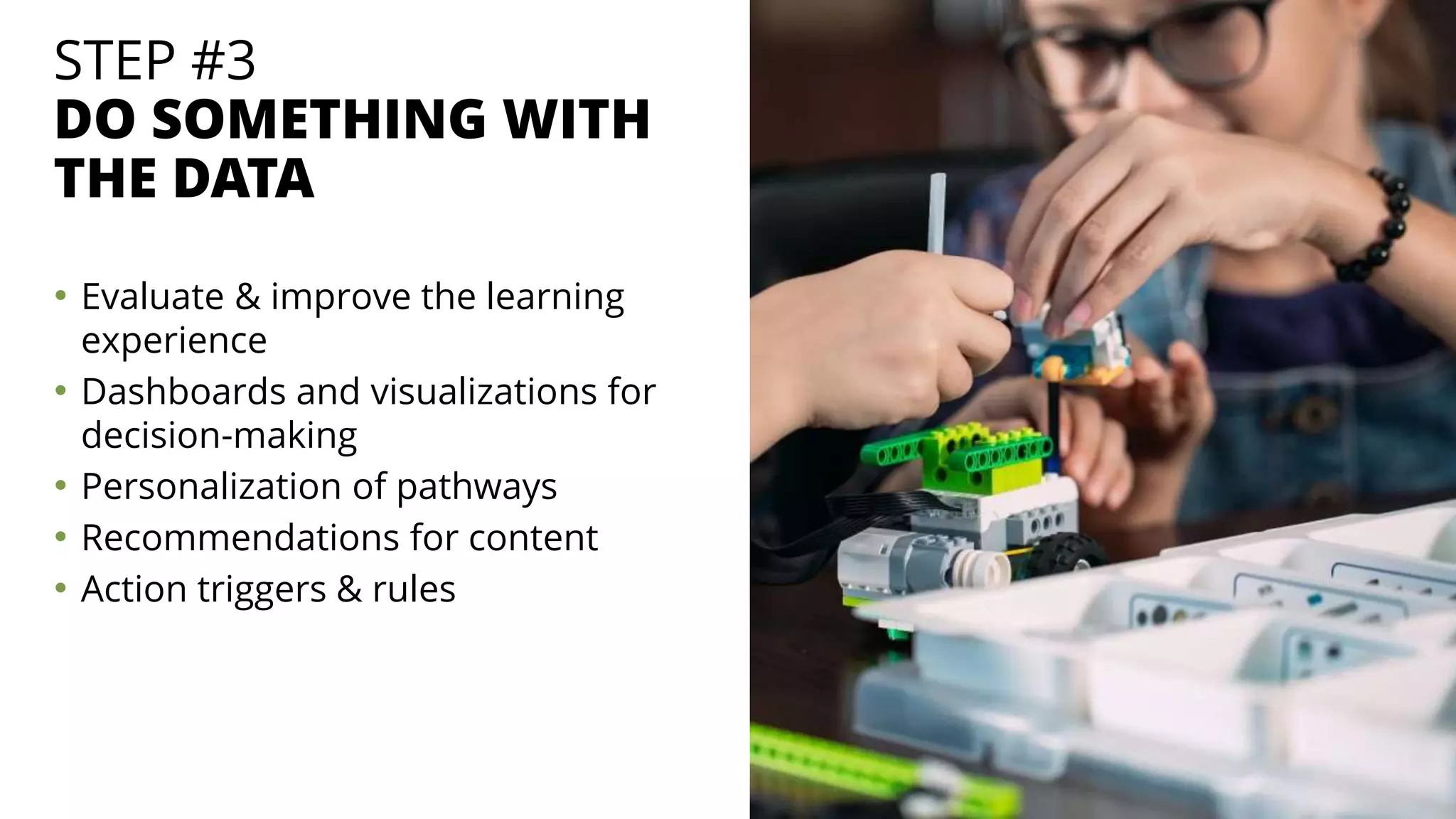 STEP #3
DO SOMETHING WITH
THE DATA
• Evaluate & improve the learning
experience
• Dashboards and visualizations for
decision-making
• Personalization of pathways
• Recommendations for content
• Action triggers & rules
 