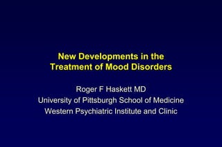 New Developments in the Treatment of Mood Disorders Roger F Haskett MD University of Pittsburgh School of Medicine Western Psychiatric Institute and Clinic 