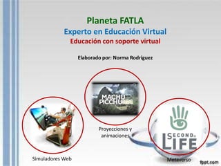 Planeta FATLA
Experto en Educación Virtual
Educación con soporte virtual
Elaborado por: Norma Rodríguez
Simuladores Web
Proyecciones y
animaciones
Metaverso
 
