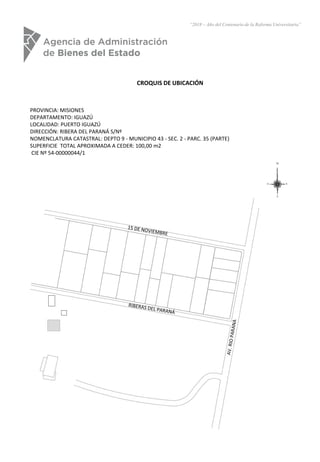 CROQUIS DE UBICACIÓN
PROVINCIA: MISIONES
DEPARTAMENTO: IGUAZÚ
LOCALIDAD: PUERTO IGUAZÚ
DIRECCIÓN: RIBERA DEL PARANÁ S/Nº
N...