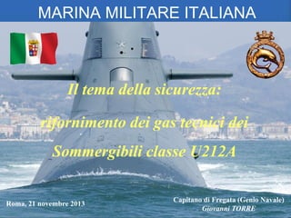 MARINA MILITARE ITALIANA

Il tema della sicurezza:

rifornimento dei gas tecnici dei
Sommergibili classe U212A
Roma, 21 novembre 2013

Capitano di Fregata (Genio Navale)
Giovanni TORRE

 