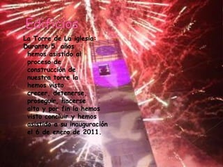 La Torre de La iglesia:
Durante 5 años
 hemos asistido al
 proceso de
 construcción de
 nuestra torre la
 hemos visto
 cre...