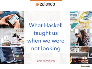 Eric Torreborre
What Haskell
taught us
when we were
not looking
 