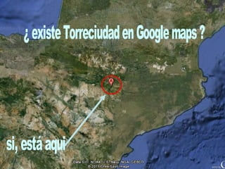¿ existe Torreciudad en Google maps ? si, está aqui  