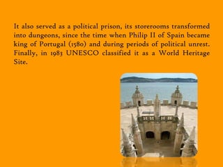 It also served as a political prison, its storerooms transformed
into dungeons, since the time when Philip II of Spain became
king of Portugal (1580) and during periods of political unrest.
Finally, in 1983 UNESCO classified it as a World Heritage
Site.
 