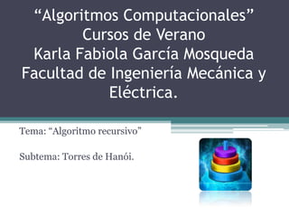 “Algoritmos Computacionales”Cursos de VeranoKarla Fabiola García MosquedaFacultad de Ingeniería Mecánica y Eléctrica. Tema: “Algoritmo recursivo” Subtema: Torres de Hanói. 