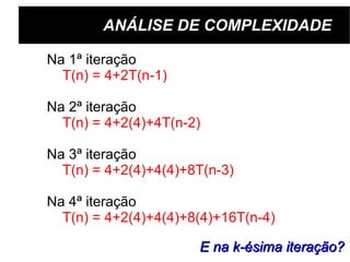 ANÁLISE DE COMPLEXIDADE Na 1ª iteração T(n) = 4+2T(n-1) Na 2ª iteração T(n) = 4+2(4)+4T(n-2) Na 3ª iteração T(n) = 4+2(4)+4(4)+8T(n-3) Na 4ª iteração T(n) = 4+2(4)+4(4)+8(4)+16T(n-4) E na k-ésima iteração? 
