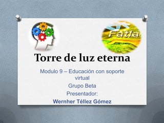 Torre de luz eterna
Modulo 9 – Educación con soporte
virtual
Grupo Beta
Presentador:
Wernher Téllez Gómez

 