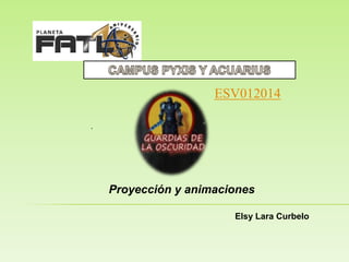 .
ESV012014
Proyección y animaciones
Elsy Lara Curbelo
 
