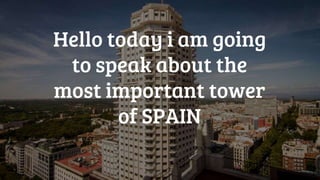 Hello today i am going
to speak about the
most important tower
of SPAIN
 