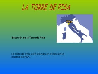 Situación de la Torre de Pisa La Torre de Pisa ,  está situada en (Italia) en la ciudad de PISA.  LA TORRE DE PISA 