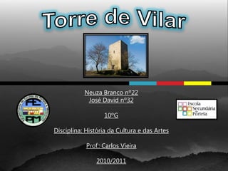 Torre de Vilar Neuza Branco nº22 José David nº32 10ºG Disciplina: História da Cultura e das Artes Prof.: Carlos Vieira 2010/2011 