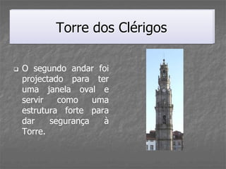 Torre dos Clérigos
           Torre dos Clérigos

   O segundo andar foi
    projectado para ter
    uma janela oval e
    servir   como    uma
    estrutura forte para
    dar    segurança   à
    Torre.
 