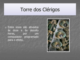 Torre dos Clérigos


   Estes sinos são ativados
    às doze e às dezoito
    horas,       por     um
    computador programado
    para o efeito.
 