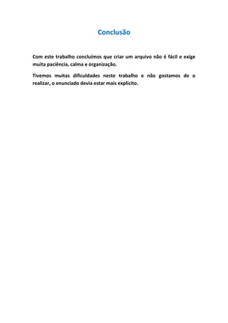 Conclusão
Com este trabalho concluímos que criar um arquivo não é fácil e exige
muita paciência, calma e organização.
Tivemos muitas dificuldades neste trabalho e não gostamos de o
realizar, o enunciado devia estar mais explícito.

 