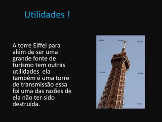 Utilidades !
A torre Eiffel para
além de ser uma
grande fonte de
turismo tem outras
utilidades ela
também é uma torre
de transmissão essa
foi uma das razões de
ela não ter sido
destruída.
 