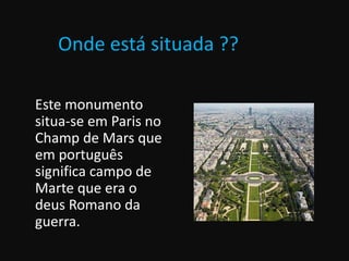 Onde está situada ??
Este monumento
situa-se em Paris no
Champ de Mars que
em português
significa campo de
Marte que era o
deus Romano da
guerra.
 