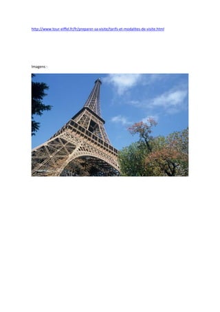 http://www.tour-eiffel.fr/fr/preparer-sa-visite/tarifs-et-modalites-de-visite.html
Imagens :
 
