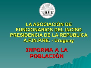 LA ASOCIACIÓN DE FUNCIONARIOS DEL INCISO PRESIDENCIA DE LA REPUBLICA A.F.IN.P.RE. - Uruguay INFORMA A LA POBLACIÓN 