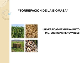 “TORREFACION DE LA BIOMASA”

UNIVERSIDAD DE GUANAJUATO
ING. ENERGIAS RENOVABLES

 