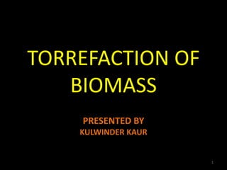 TORREFACTION OF
BIOMASS
PRESENTED BY
KULWINDER KAUR
1
 