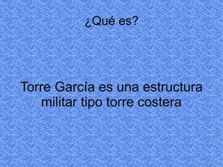 ¿Qué es?




Torre García es una estructura
   militar tipo torre costera
 