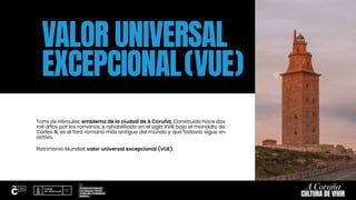VALOR UNIVERSAL
EXCEPCIONAL(VUE)
Torre de Hércules: emblema de la ciudad de A Coruña. Construido hace dos
mil años por los...