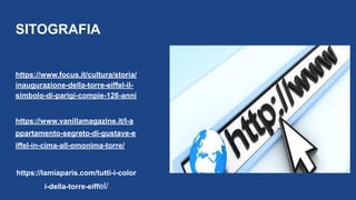 https://www.focus.it/cultura/storia/
inaugurazione-della-torre-eiffel-il-
simbolo-di-parigi-compie-126-anni
https://www.vanillamagazine.it/l-a
ppartamento-segreto-di-gustave-e
iffel-in-cima-all-omonima-torre/
https://lamiaparis.com/tutti-i-color
i-della-torre-eiffel/
SITOGRAFIA
 