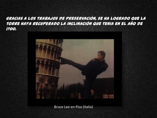 Gracias a los trabajos de preservación, se ha logrado que la
torre haya recuperado la inclinación que tenia en el año de
1700.




                    Bruce Lee en Pisa (Italia)
 