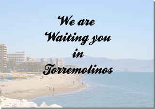 We are
Waiting you
in
Torremolinos
 