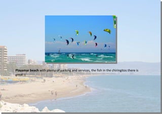 Playamar beach with plenty of parking and services, the fish in the chiringitos there is
great ¡¡
 