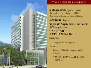 diurna Realização:  RJZ Cyrela, Latini Bertoletti Developers, CDC Empreendimentos Imobiliários Construção:  Tecco Projeto de Arquitetura  e Interiores:  RAF Arquitetura DESCRITIVO DO EMPREENDIMENTO SUBSOLO Vagas de Garagem TÉRREO Lobby –Edíficio empresarial 3 lojas  A MAIOR LOJA RIACHUELO DO BRASIL  TORRE NORTE SHOPPING 