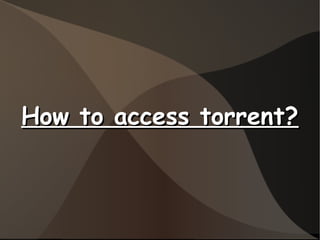 How to access torrent?How to access torrent?
 