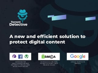 A new and efficient solution to
protect digital content
SEARCHING FOR
UNAUTHORIZED CONTENT
ON TORRENT SITES & CLOSED
SOCIAL MEDIA GROUPS
GOOGLE SEARCH HITS
REMOVAL
COMPLEX DMCA REMOVAL
POCESS TO PTORECT YOUR
RELEASES ONLINE
 