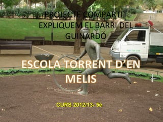 PROJECTE COMPARTIT
EXPLIQUEM EL BARRI DEL
      GUINARDÓ




    CURS 2012/13- 5è
 