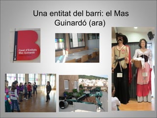 Una entitat del barri: el Mas
     Guinardó (ara)
 