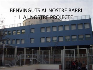BENVINGUTS AL NOSTRE BARRI
   I AL NOSTRE PROJECTE
 