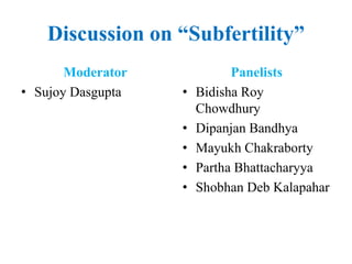 Discussion on “Subfertility”
Moderator
• Sujoy Dasgupta
Panelists
• Bidisha Roy
Chowdhury
• Dipanjan Bandhya
• Mayukh Chakraborty
• Partha Bhattacharyya
• Shobhan Deb Kalapahar
 