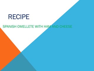 RECIPE
SPANISH OMELLETE WITH HAM AND CHEESE

 