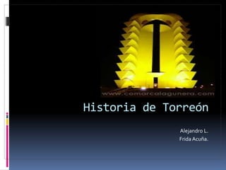 Historia de Torreón
Alejandro L.
Frida Acuña.
 