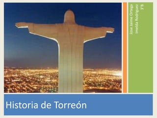 Historia de Torreón
JoseJaimeOrtega
ImeldaRodriguez
3°B
 