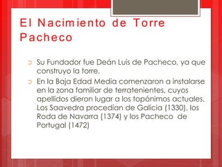 E l N a c im ie n to d e T o rre
P acheco

 ➲   Su Fundador fue Deán Luis de Pacheco, ya que
     construyo la torre.
 ➲  ...