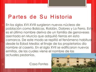 P a rte s d e S u H is to ria
➲   En los siglos XVI-XVIII surgieron nuevos núcleos de
    población como Balsicas, Roldán,...