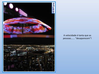 A velocidade é tanta que as
pessoas...... “desaparecem”!
 