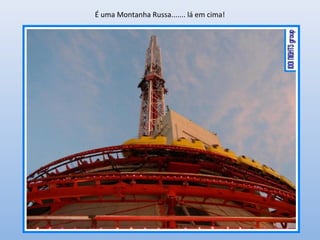 É uma Montanha Russa....... lá em cima!
 