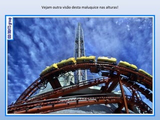 Vejam outra visão desta maluquice nas alturas!
 