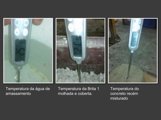 Temperatura da água de
amassamento
Temperatura da Brita 1
molhada e coberta.
Temperatura do
concreto recém
misturado
 