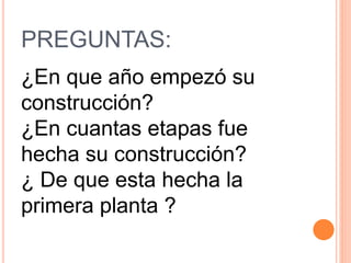 PREGUNTAS:
¿En que año empezó su
construcción?
¿En cuantas etapas fue
hecha su construcción?
¿ De que esta hecha la
primera planta ?
 